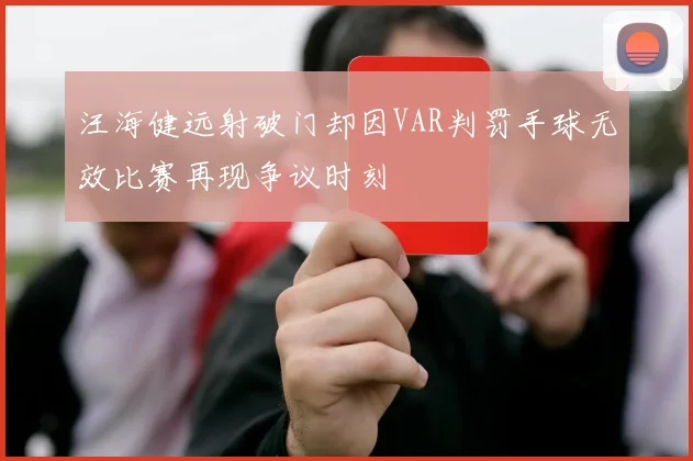 汪海健远射破门却因VAR判罚手球无效比赛再现争议时刻