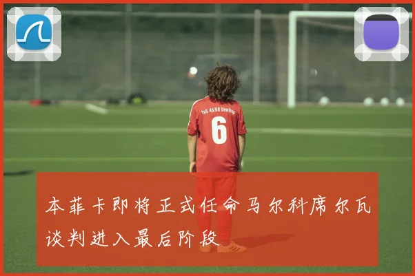 本菲卡即将正式任命马尔科席尔瓦谈判进入最后阶段