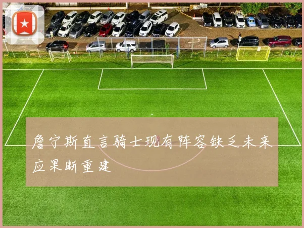 詹宁斯直言骑士现有阵容缺乏未来应果断重建