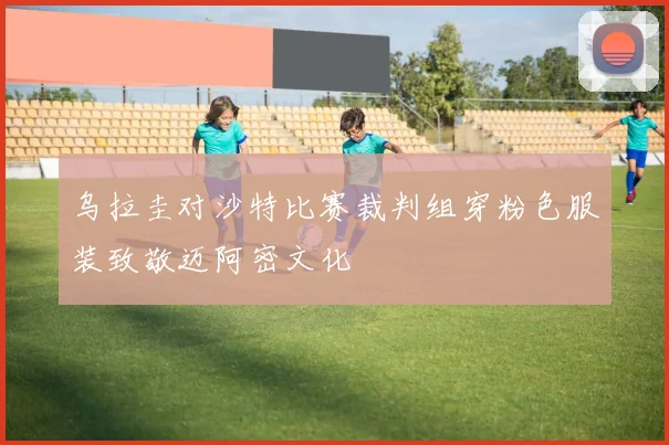 乌拉圭对沙特比赛裁判组穿粉色服装致敬迈阿密文化