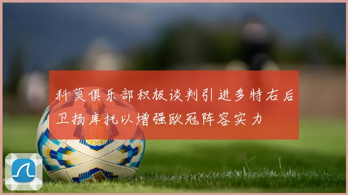 科莫俱乐部积极谈判引进多特右后卫扬库托以增强欧冠阵容实力