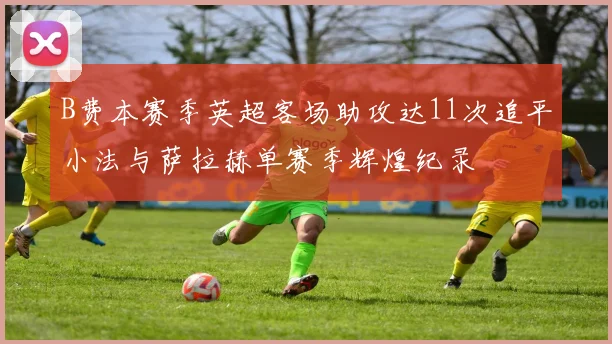 B费本赛季英超客场助攻达11次追平小法与萨拉赫单赛季辉煌纪录