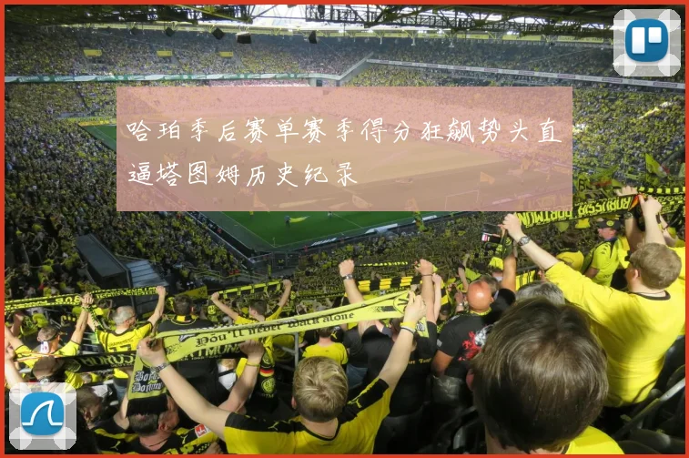 哈珀季后赛单赛季得分狂飙势头直逼塔图姆历史纪录