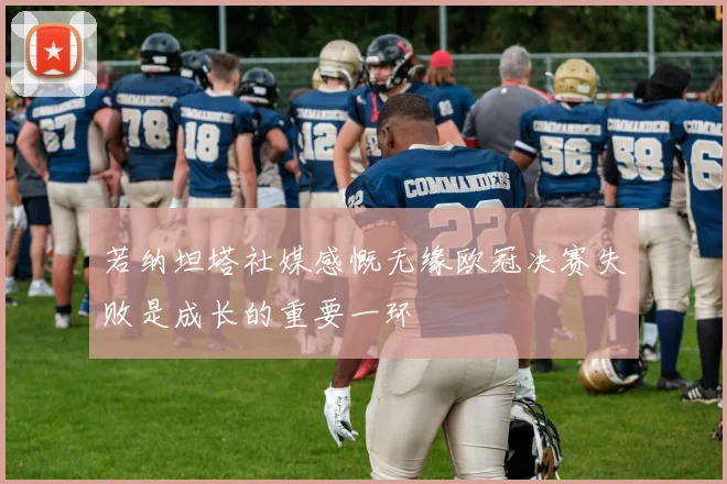 若纳坦塔社媒感慨无缘欧冠决赛失败是成长的重要一环