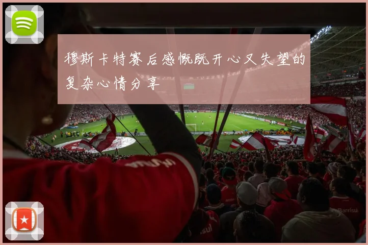 穆斯卡特赛后感慨既开心又失望的复杂心情分享
