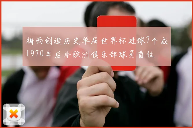 梅西创造历史单届世界杯进球7个成1970年后非欧洲俱乐部球员首位