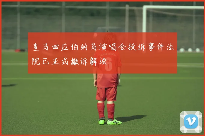 皇马回应伯纳乌演唱会投诉事件法院已正式撤诉解读