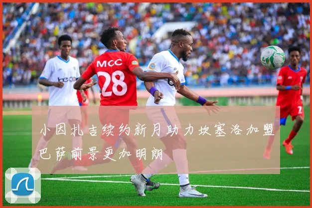 小因扎吉续约新月助力坎塞洛加盟巴萨前景更加明朗