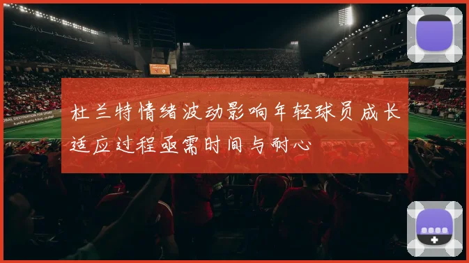 杜兰特情绪波动影响年轻球员成长适应过程亟需时间与耐心