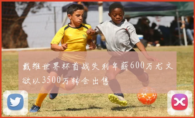 戴维世界杯首战失利年薪600万尤文欲以3500万转会出售