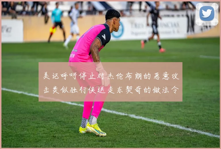美记呼吁停止对杰伦布朗的恶意攻击类似独行侠送走东契奇的做法令人作呕