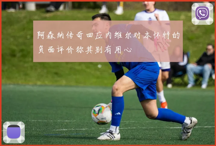 阿森纳传奇回应内维尔对本怀特的负面评价称其别有用心