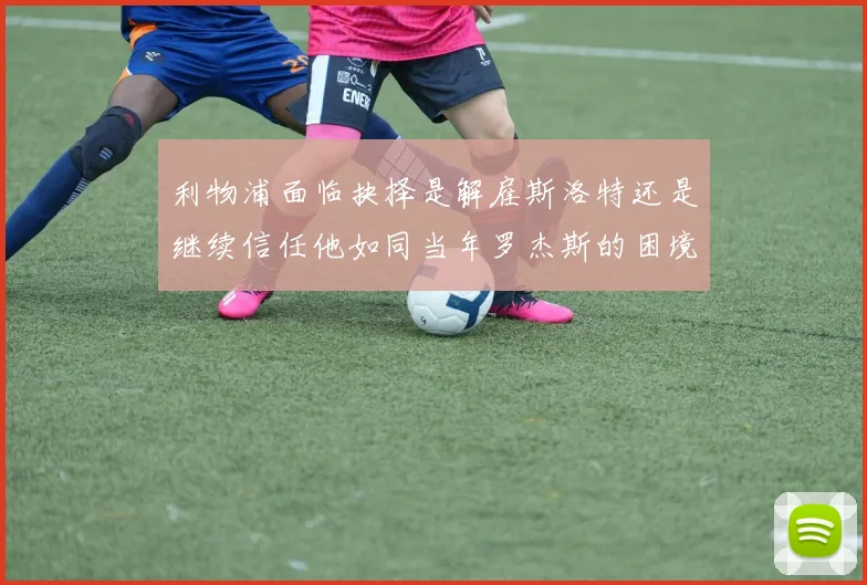 利物浦面临抉择是解雇斯洛特还是继续信任他如同当年罗杰斯的困境