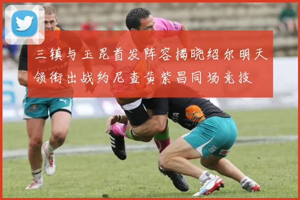三镇与玉昆首发阵容揭晓绍尔明天领衔出战约尼查黄紫昌同场竞技