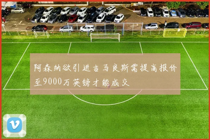 阿森纳欲引进吉马良斯需提高报价至9000万英镑才能成交